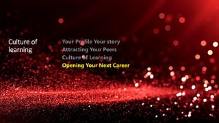 Culture of
learning
Your Profile Your story
Attracting Your Peers
Culture of Learning
Opening Your Next Career
 