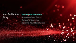 Your Profile Your
Story
Your Profile Your story
Attracting Your Peers
Culture of Learning
Opening Your Next Career
 