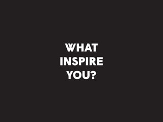 WHAT
INSPIRE
YOU?
 
