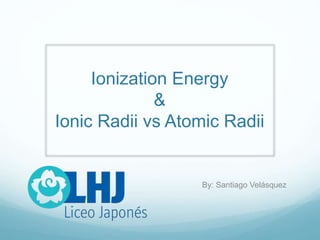 Ionization Energy
&
Ionic Radii vs Atomic Radii
By: Santiago Velásquez
 
