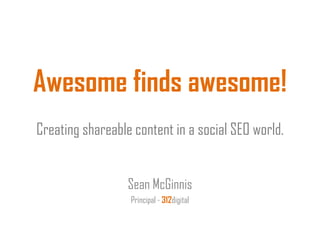Awesome finds awesome!
Creating shareable content in a social SEO world.


                  Sean McGinnis
                  Principal - 312digital
 