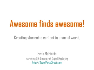 Awesome finds awesome!
Creating shareable content in a social world.
Sean McGinnis
Marketing GM, Director of Digital Marketing
http://SearsPartsDirect.com
 