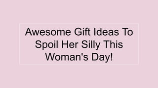 Awesome Gift Ideas To
Spoil Her Silly This
Woman's Day!
 