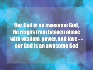 Our God is an awesome God,
He reigns from heaven above
with wisdom, power, and love - -
our God is an awesome God
