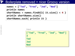 Why Groovy?
Groovy
Make it
simplerMake it
dynamic
Support
simple
scripting
Good IDE
support
Custom
features
Java
integration
 