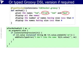More Java Boilerplate identified
def keepShorterThan(strings, length) {
def result = new ArrayList()
for (s in strings) {
if (s.size() < length) {
result.add(s)
}
}
return result
}
names = new ArrayList()
names.add("Ted"); names.add("Fred")
names.add("Jed"); names.add("Ned")
System.out.println(names)
shortNames = keepShorterThan(names, 4)
System.out.println(shortNames.size())
for (s in shortNames) {
System.out.println(s)
}
Shouldn’t we
have special
notation for lists?
And special
facilities for
list processing?
Is ‘return’
needed at end?
Is the method
now needed?
Simplify common
methods?
Remove unambiguous
brackets?
 