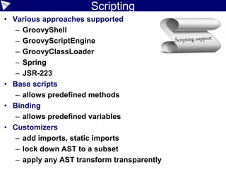 What makes Groovy Awesome?
• Java integration
• Builds up on Java
• Tight integration
• Polyglot friendly
• Scripting support
• Multiparadigm
• Gradual typing
• Metaprogramming
• Domain Specific Language support
• Ecosystem
• Community/Team
 