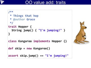 Scripting
• Leave out surrounding class
• Entire source file:
public class Script {
public static void main(String[] args) {
System.out.println("Hello world");
}
}
println "Hello world"
 