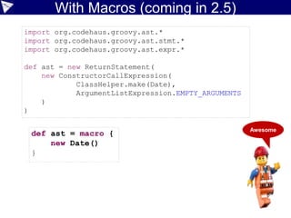 Compile-time metaprogramming
• Gives you the ability to change the language by augmenting the
compilation process
Awesome
 