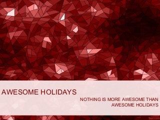 AWESOME HOLIDAYS
NOTHING IS MORE AWESOME THAN
AWESOME HOLIDAYS
 