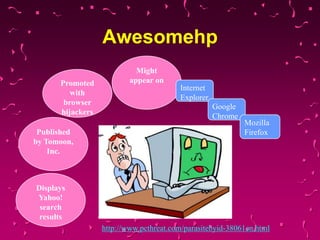 Awesomehp
Promoted
with
browser
hijackers
Published
by Tomoon,
Inc.

Might
appear on
Internet
Explorer
Google
Chrome

Mozilla
Firefox

Displays
Yahoo!
search
results
http://www.pcthreat.com/parasitebyid-38061en.html

 