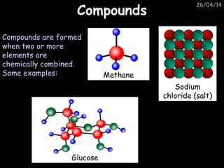 26/04/14
CompoundsCompounds
Compounds are formed
when two or more
elements are
chemically combined.
Some examples:
Glucose
Methane
Sodium
chloride (salt)
 