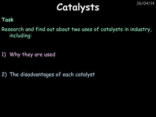 26/04/14
CatalystsCatalysts
Task
Research and find out about two uses of catalysts in industry,
including:
1) Why they are used
2) The disadvantages of each catalyst
 