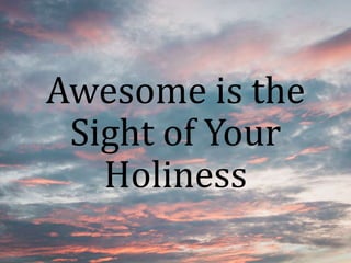 Awesome is the
Sight of Your
Holiness
 