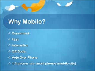Why Mobile?
 Convenient
 Fast
 Interactive
 QR Code
 Vote Over Phone
 1:2 phones are smart phones (mobile site)
 