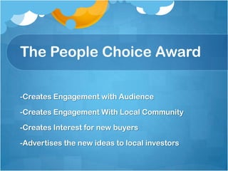 The People Choice Award

-Creates Engagement with Audience

-Creates Engagement With Local Community

-Creates Interest for new buyers

-Advertises the new ideas to local investors
 