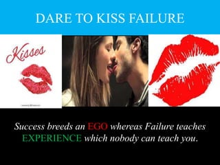 DARE TO KISS FAILURE
Success breeds an EGO whereas Failure teaches
EXPERIENCE which nobody can teach you.
 