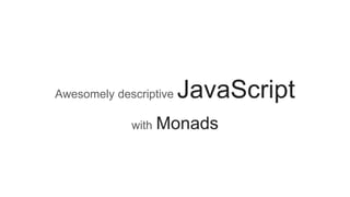 Awesomely descriptive JavaScript
with Monads
 