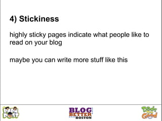 4) Stickiness
highly sticky pages indicate what people like to
read on your blog

maybe you can write more stuff like this
 