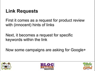 Link Requests
First it comes as a request for product review
with (innocent) hints of links

Next, it becomes a request for specific
keywords within the link

Now some campaigns are asking for Google+
 