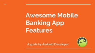 Awesome Mobile
Banking App
Features
A guide by Android Developer
 