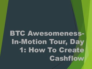 BTC Awesomeness-
In-Motion Tour, Day
1: How To Create
Cashflow
 