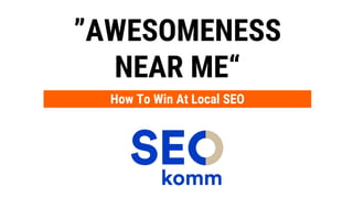 ”AWESOMENESS
NEAR ME“
How To Win At Local SEO
 