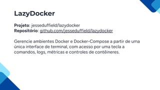 LazyDocker
Projeto: jesseduffield/lazydocker
Repositório: github.com/jesseduffield/lazydocker
Gerencie ambientes Docker e Docker-Compose a partir de uma
única interface de terminal, com acesso por uma tecla a
comandos, logs, métricas e controles de contêineres.
 
