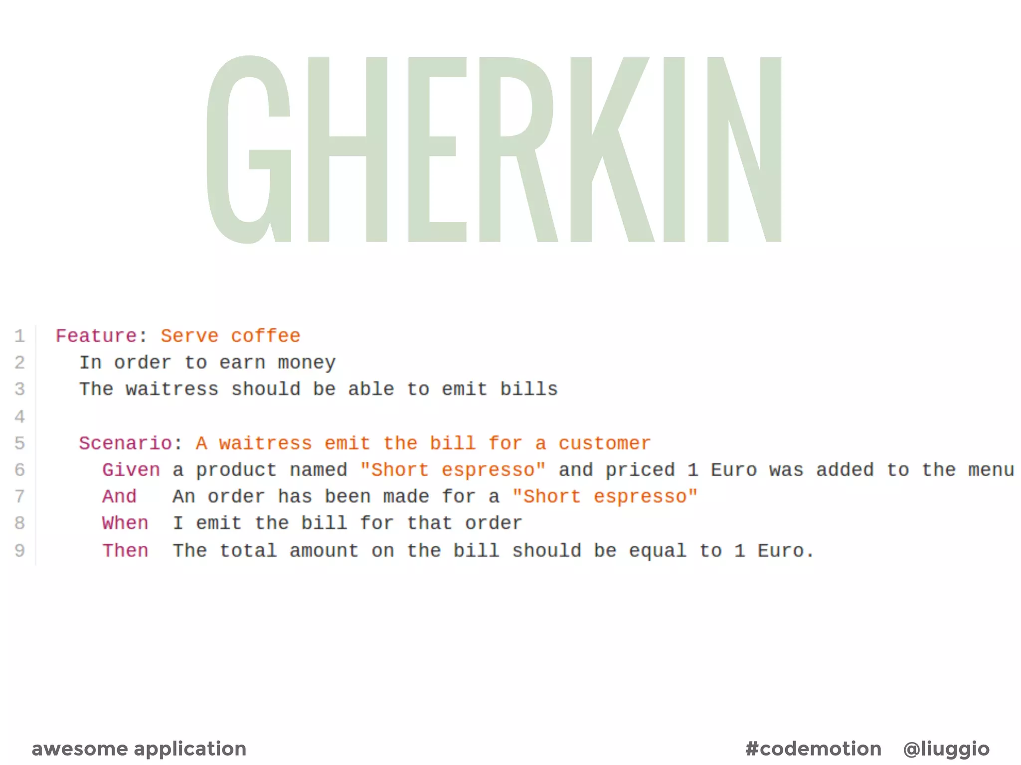 Describe the
behaviours for each
`verb` and ‘noun’
Create the class
and the public
methods
Write a business
example
Explode the example in
lines
Given/When/Then
Discover and visualize
`verbs`, `nouns` and
behaviours
awesome application #codemotion @liuggio
a new cycle1
2
3
4 5
 