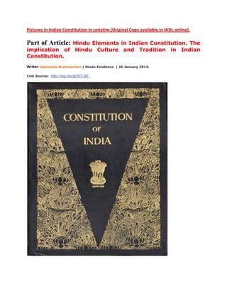 Pictures in Indian Constitution in seriatim (Original Copy available in WDL online).

Hindu Elements in Indian Constitution. The
implication of Hindu Culture and Tradition in Indian
Constitution.

Part of Article:

Writer: Upananda Brahmachari | Hindu Existence
Link Source: http://wp.me/pCXJT-3tC .

| 26 January 2014.

 