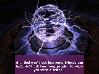 6... God won't ask how many friends you had. He'll ask how many people  to whom you were a friend.  