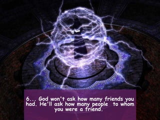 6... God won't ask how many friends you
had. He'll ask how many people  to whom
           you were a friend.
 