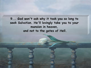 9... God won't ask why it took you so long to  seek Salvation. He'll lovingly take you to your  mansion in heaven,  and not to the gates of Hell. 