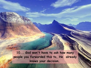 10... God won't have to ask how many people you forwarded this to, He  already knows your decision.   