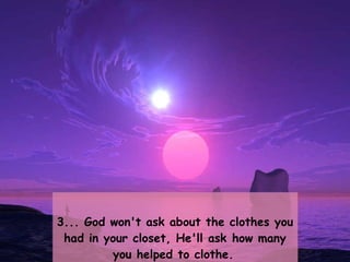 3... God won't ask about the clothes you had in your closet, He'll ask how many you helped to clothe.   