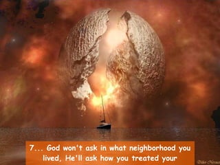 7... God won't ask in what neighborhood you lived, He'll ask how you treated your neighbors.   