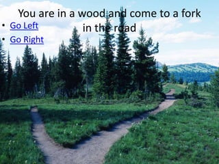 You are in a wood and come to a fork
• Go Left        in the road
• Go Right
 