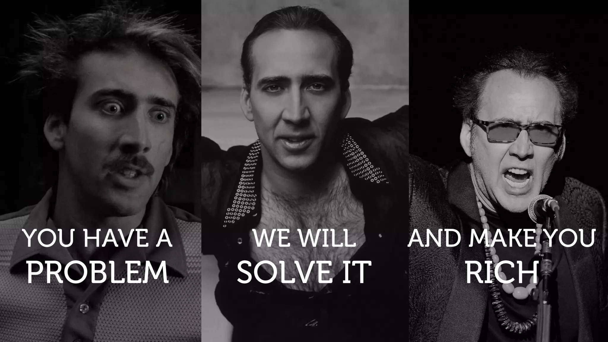 WE WILL
SOLVE IT
YOU HAVE A
PROBLEM
WE WILL
SOLVE IT
AND MAKE YOU
RICH
 
