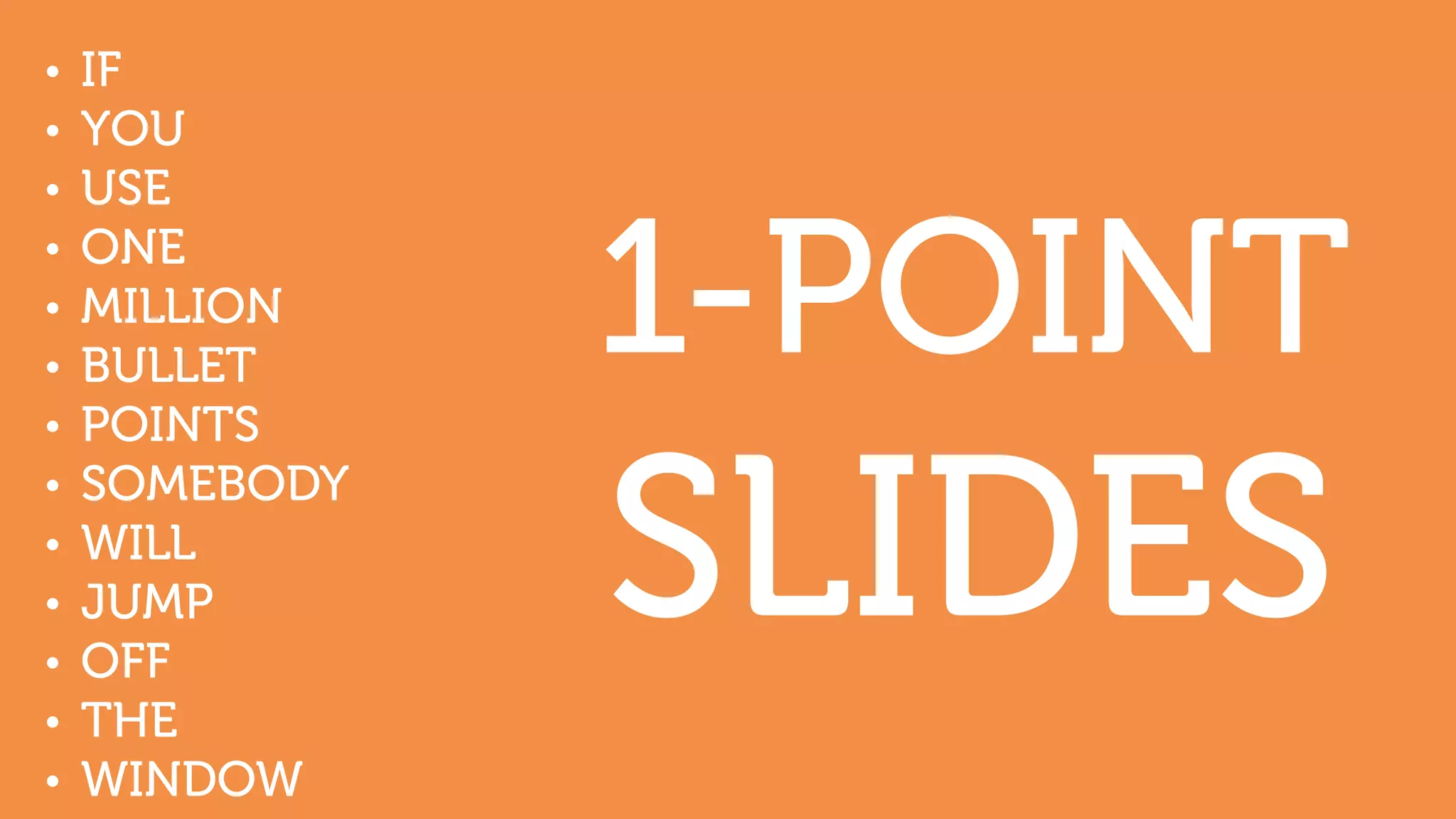 1-POINT
SLIDES
• IF
• YOU
• USE
• ONE
• MILLION
• BULLET
• POINTS
• SOMEBODY
• WILL
• JUMP
• OFF
• THE
• WINDOW
 