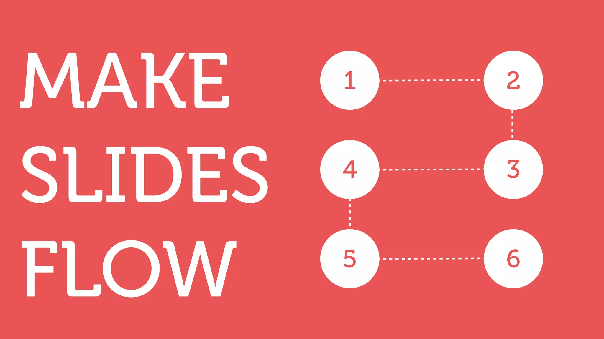 MAKE
SLIDES
FLOW
1 2
4 3
5 6
 