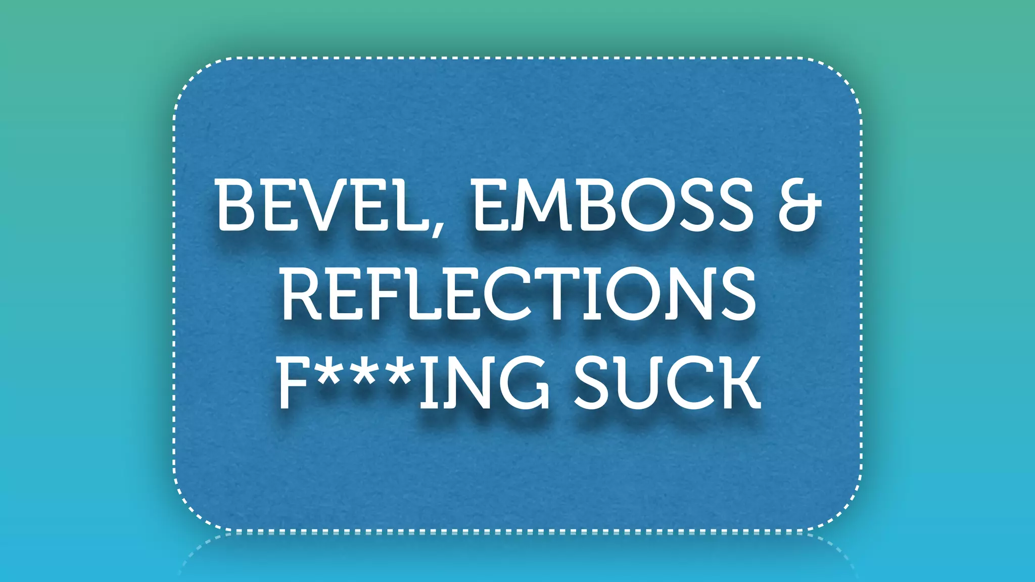 BEVEL, EMBOSS &
REFLECTIONS
F***ING SUCK
 