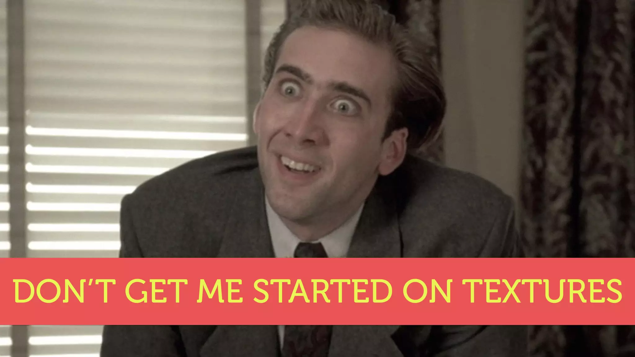 DON’T GET ME STARTED ON TEXTURES
 