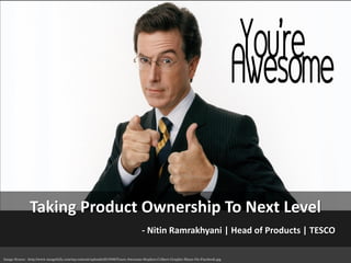 Taking Product Ownership To Next Level
- Nitin Ramrakhyani | Head of Products | TESCO
Image Source: -http://www.imagefully.com/wp-content/uploads/2015/06/Youre-Awesome-Stephen-Colbert-Graphic-Share-On-Facebook.jpg
 