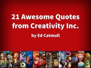 21 Awesome Quotes 
from Creativity Inc. 
by Ed Catmull 
 