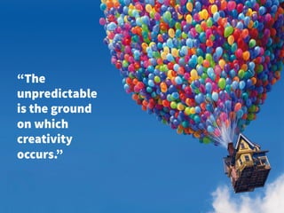 “The 
unpredictable 
is the ground 
on which 
creativity 
occurs.” 
 