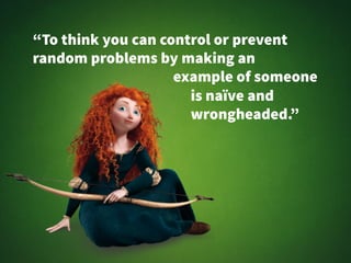 “To think you can control or prevent 
random problems by making an 
example of someone 
is naïve and 
wrongheaded.” 
 