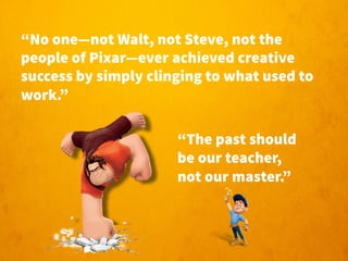 “No one—not Walt, not Steve, not the 
people of Pixar—ever achieved creative 
success by simply clinging to what used to 
...