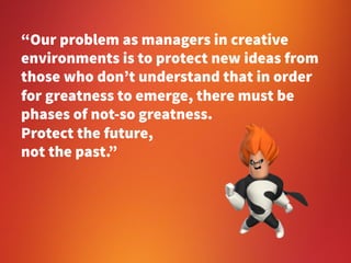 “Our problem as managers in creative 
environments is to protect new ideas from 
those who don’t understand that in order ...
