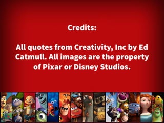 Credits: 
All quotes from Creativity, Inc by Ed 
Catmull. All images are the property 
of Pixar or Disney Studios. 

