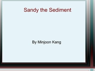 Sandy the Sediment By Minjoon Kang 